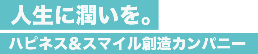 人生に潤いを。ハピネス&スマイル創造カンパニー